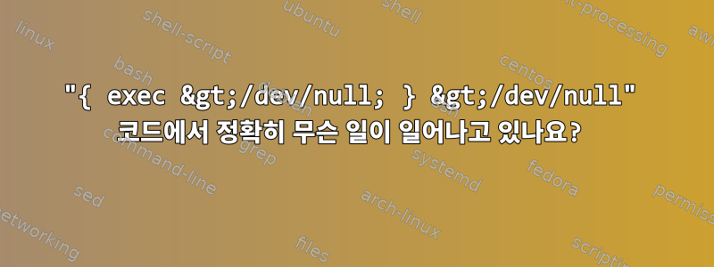 "{ exec &gt;/dev/null; } &gt;/dev/null" 코드에서 정확히 무슨 일이 일어나고 있나요?