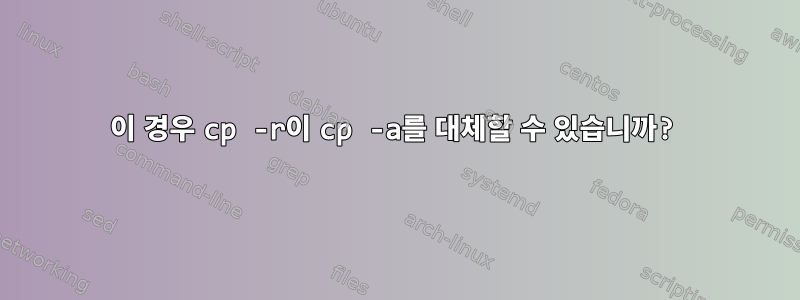 이 경우 cp -r이 cp -a를 대체할 수 있습니까?