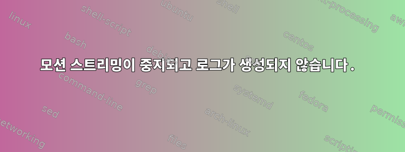 모션 스트리밍이 중지되고 로그가 생성되지 않습니다.