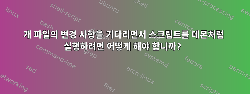 2개 파일의 변경 사항을 기다리면서 스크립트를 데몬처럼 실행하려면 어떻게 해야 합니까?