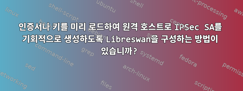 인증서나 키를 미리 로드하여 원격 호스트로 IPSec SA를 기회적으로 생성하도록 Libreswan을 구성하는 방법이 있습니까?