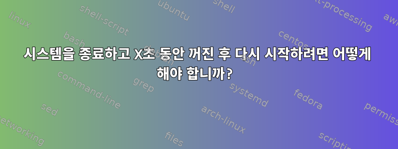 시스템을 종료하고 X초 동안 꺼진 후 다시 시작하려면 어떻게 해야 합니까?