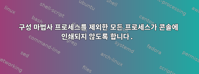 구성 마법사 프로세스를 제외한 모든 프로세스가 콘솔에 인쇄되지 않도록 합니다.