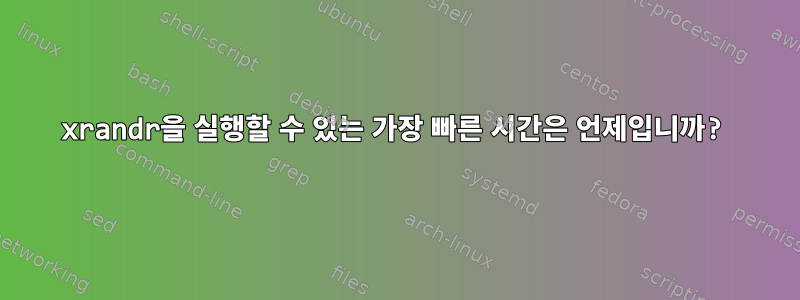 xrandr을 실행할 수 있는 가장 빠른 시간은 언제입니까?