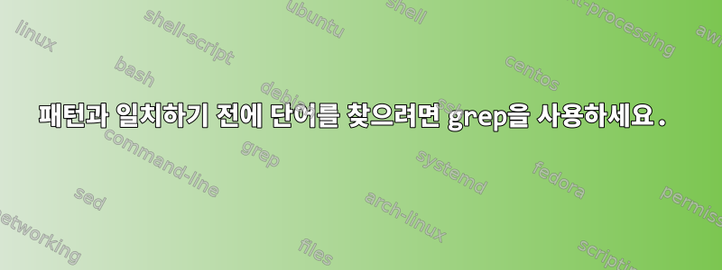 패턴과 일치하기 전에 단어를 찾으려면 grep을 사용하세요.