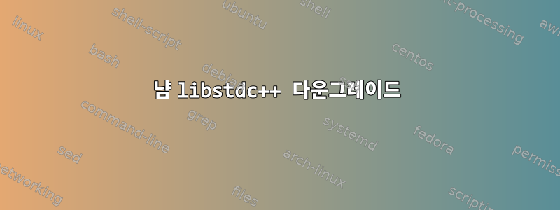 냠 libstdc++ 다운그레이드