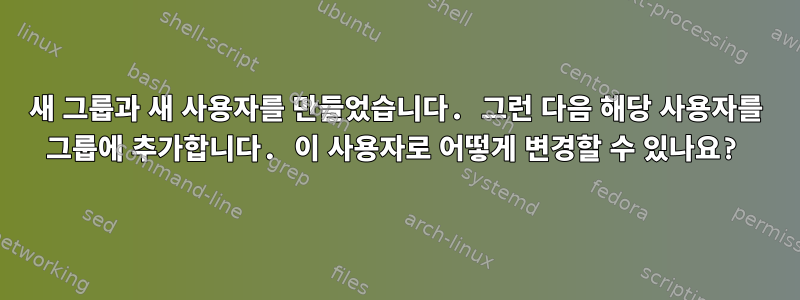 새 그룹과 새 사용자를 만들었습니다. 그런 다음 해당 사용자를 그룹에 추가합니다. 이 사용자로 어떻게 변경할 수 있나요?