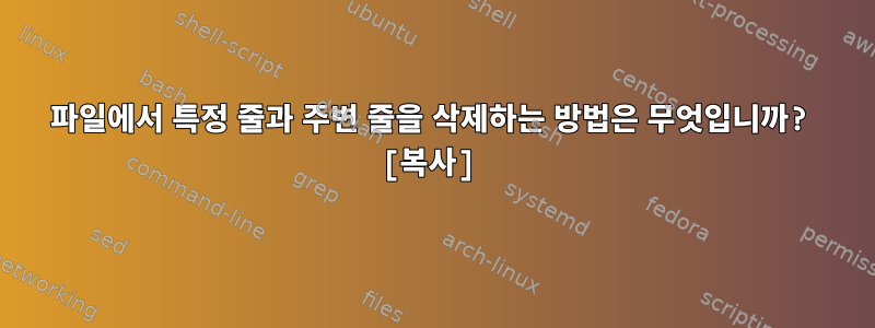 파일에서 특정 줄과 주변 줄을 삭제하는 방법은 무엇입니까? [복사]