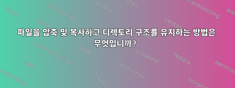 파일을 압축 및 복사하고 디렉토리 구조를 유지하는 방법은 무엇입니까?