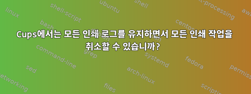 Cups에서는 모든 인쇄 로그를 유지하면서 모든 인쇄 작업을 취소할 수 있습니까?