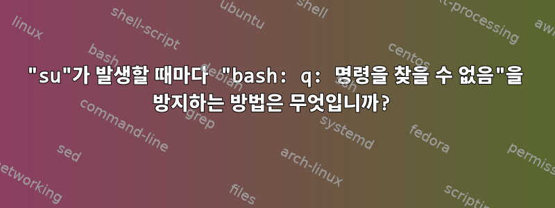 "su"가 발생할 때마다 "bash: q: 명령을 찾을 수 없음"을 방지하는 방법은 무엇입니까?