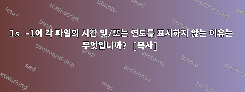 ls -l이 각 파일의 시간 및/또는 연도를 표시하지 않는 이유는 무엇입니까? [복사]