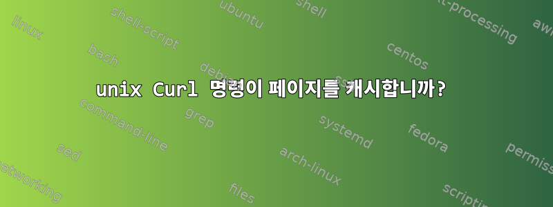 unix Curl 명령이 페이지를 캐시합니까?