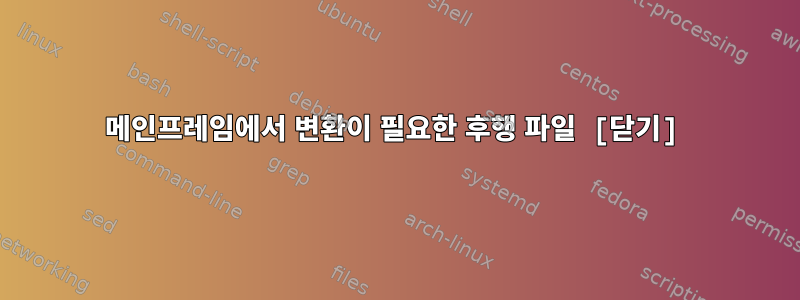 메인프레임에서 변환이 필요한 후행 파일 [닫기]