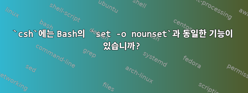 `csh`에는 Bash의 `set -o nounset`과 동일한 기능이 있습니까?