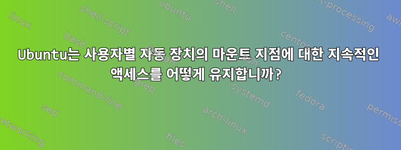 Ubuntu는 사용자별 자동 장치의 마운트 지점에 대한 지속적인 액세스를 어떻게 유지합니까?