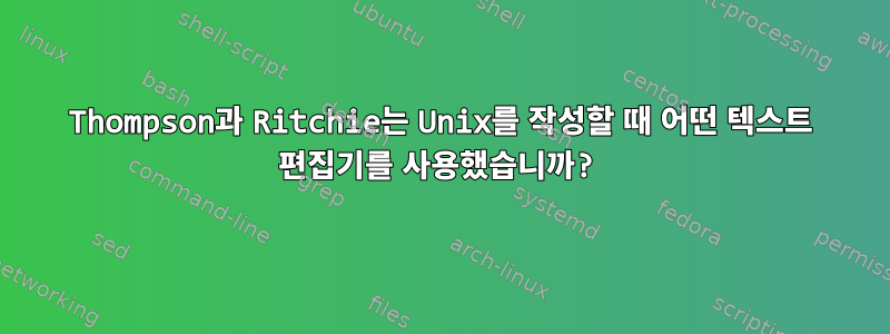 Thompson과 Ritchie는 Unix를 작성할 때 어떤 텍스트 편집기를 사용했습니까?