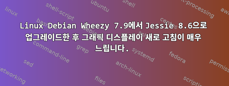 Linux Debian Wheezy 7.9에서 Jessie 8.6으로 업그레이드한 후 그래픽 디스플레이 새로 고침이 매우 느립니다.