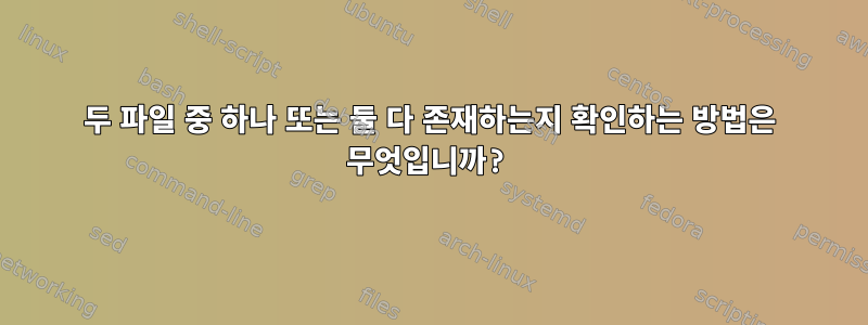 두 파일 중 하나 또는 둘 다 존재하는지 확인하는 방법은 무엇입니까?