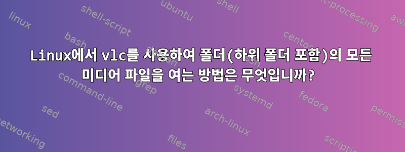 Linux에서 vlc를 사용하여 폴더(하위 폴더 포함)의 모든 미디어 파일을 여는 방법은 무엇입니까?