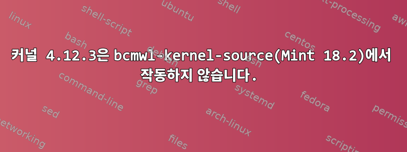 커널 4.12.3은 bcmwl-kernel-source(Mint 18.2)에서 작동하지 않습니다.