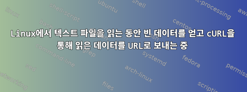 Linux에서 텍스트 파일을 읽는 동안 빈 데이터를 얻고 cURL을 통해 읽은 데이터를 URL로 보내는 중