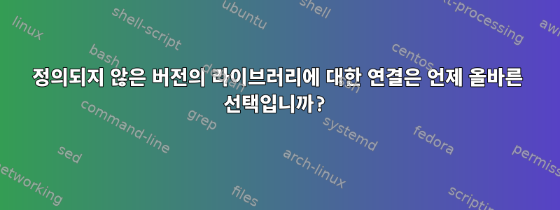 정의되지 않은 버전의 라이브러리에 대한 연결은 언제 올바른 선택입니까?