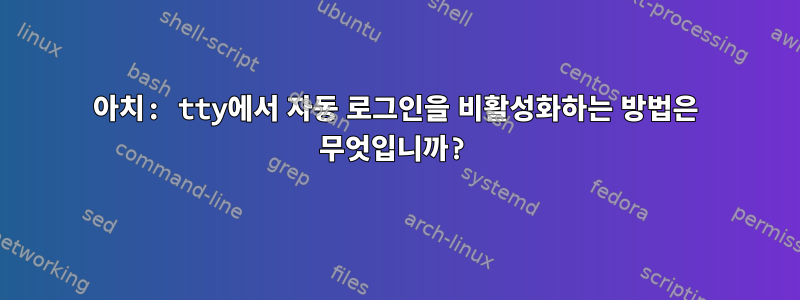 아치: tty에서 자동 로그인을 비활성화하는 방법은 무엇입니까?