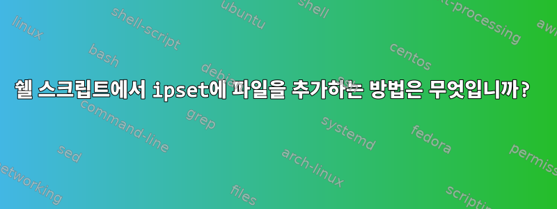 쉘 스크립트에서 ipset에 파일을 추가하는 방법은 무엇입니까?