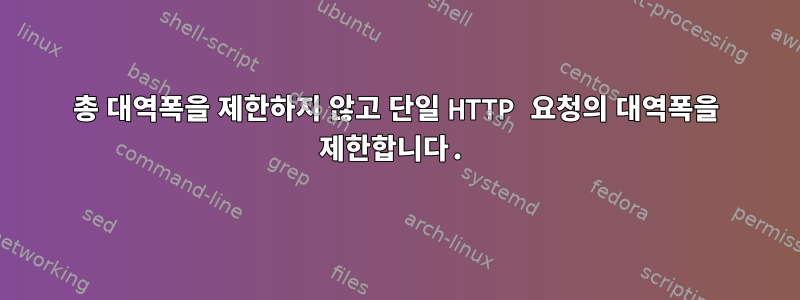 총 대역폭을 제한하지 않고 단일 HTTP 요청의 대역폭을 제한합니다.