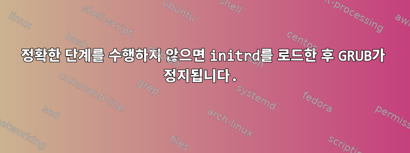 정확한 단계를 수행하지 않으면 initrd를 로드한 후 GRUB가 정지됩니다.