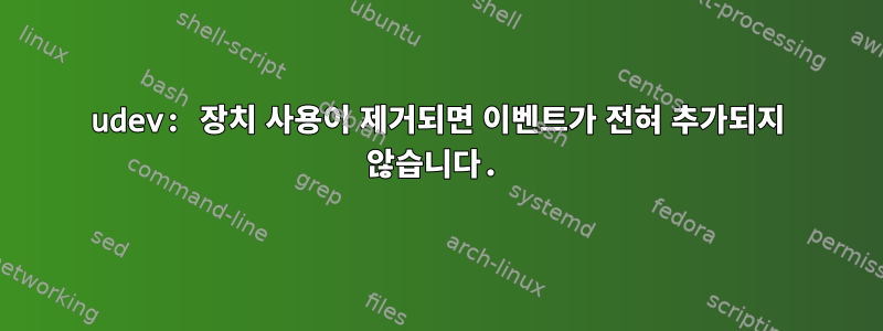 udev: 장치 사용이 제거되면 이벤트가 전혀 추가되지 않습니다.