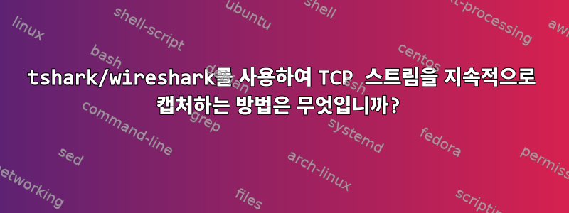 tshark/wireshark를 사용하여 TCP 스트림을 지속적으로 캡처하는 방법은 무엇입니까?