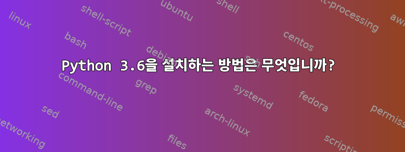 Python 3.6을 설치하는 방법은 무엇입니까?