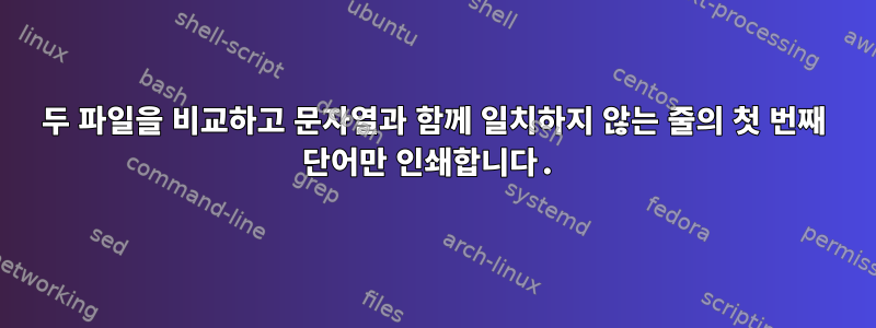 두 파일을 비교하고 문자열과 함께 일치하지 않는 줄의 첫 번째 단어만 인쇄합니다.