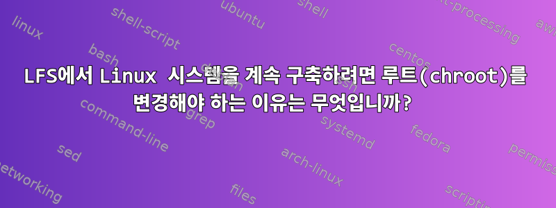 LFS에서 Linux 시스템을 계속 구축하려면 루트(chroot)를 변경해야 하는 이유는 무엇입니까?