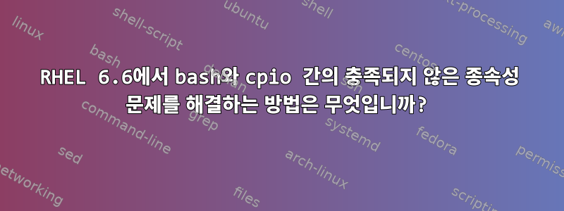 RHEL 6.6에서 bash와 cpio 간의 충족되지 않은 종속성 문제를 해결하는 방법은 무엇입니까?