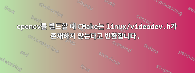 opencv를 빌드할 때 CMake는 linux/videodev.h가 존재하지 않는다고 반환합니다.