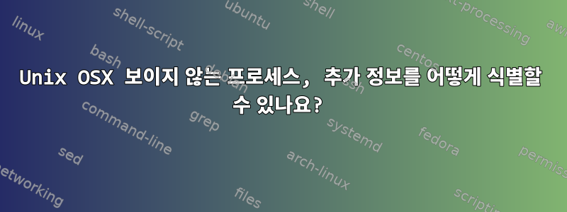 Unix OSX 보이지 않는 프로세스, 추가 정보를 어떻게 식별할 수 있나요?