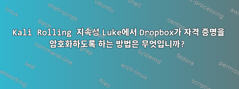 Kali Rolling 지속성 Luke에서 Dropbox가 자격 증명을 암호화하도록 하는 방법은 무엇입니까?