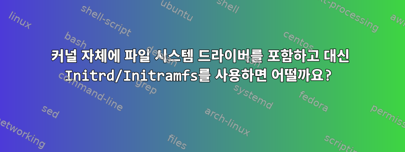 커널 자체에 파일 시스템 드라이버를 포함하고 대신 Initrd/Initramfs를 사용하면 어떨까요?