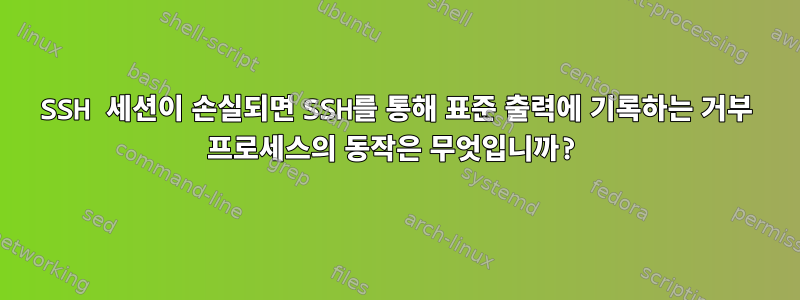 SSH 세션이 손실되면 SSH를 통해 표준 출력에 기록하는 거부 프로세스의 동작은 무엇입니까?