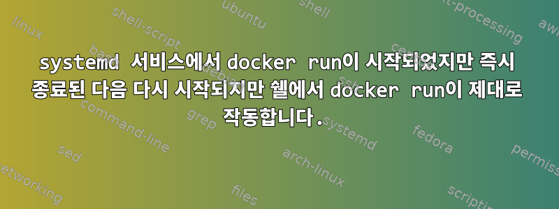 systemd 서비스에서 docker run이 시작되었지만 즉시 종료된 다음 다시 시작되지만 쉘에서 docker run이 제대로 작동합니다.