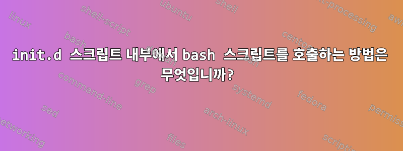 init.d 스크립트 내부에서 bash 스크립트를 호출하는 방법은 무엇입니까?