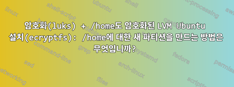 암호화(luks) + /home도 암호화된 LVM Ubuntu 설치(ecryptfs): /home에 대한 새 파티션을 만드는 방법은 무엇입니까?