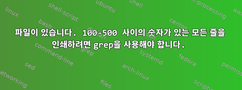 파일이 있습니다. 100-500 사이의 숫자가 있는 모든 줄을 인쇄하려면 grep을 사용해야 합니다.