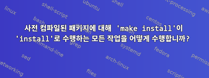 사전 컴파일된 패키지에 대해 'make install'이 'install'로 수행하는 모든 작업을 어떻게 수행합니까?