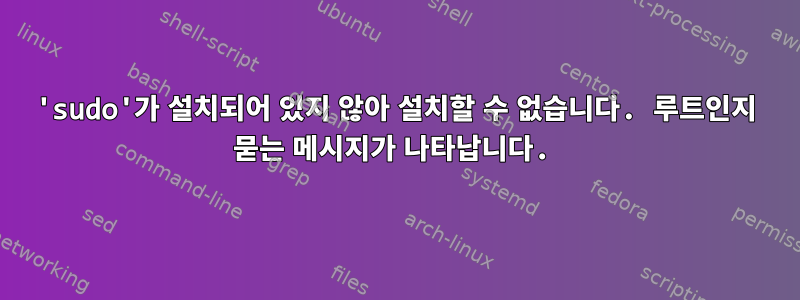 'sudo'가 설치되어 있지 않아 설치할 수 없습니다. 루트인지 묻는 메시지가 나타납니다.