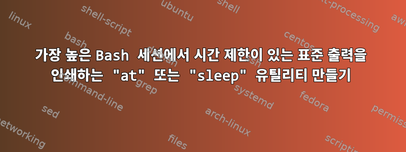 가장 높은 Bash 세션에서 시간 제한이 있는 표준 출력을 인쇄하는 "at" 또는 "sleep" 유틸리티 만들기