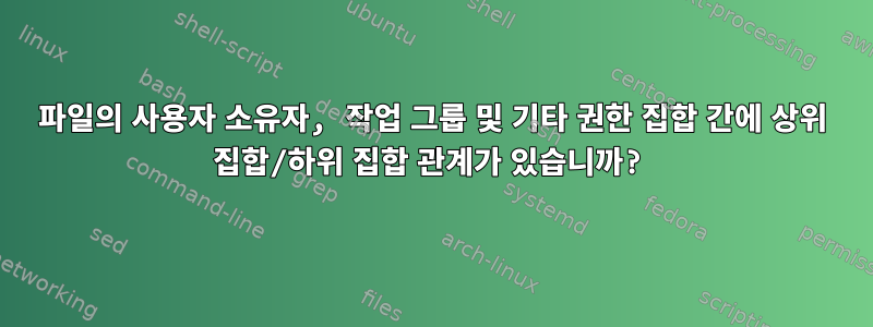 파일의 사용자 소유자, 작업 그룹 및 기타 권한 집합 간에 상위 집합/하위 집합 관계가 있습니까?